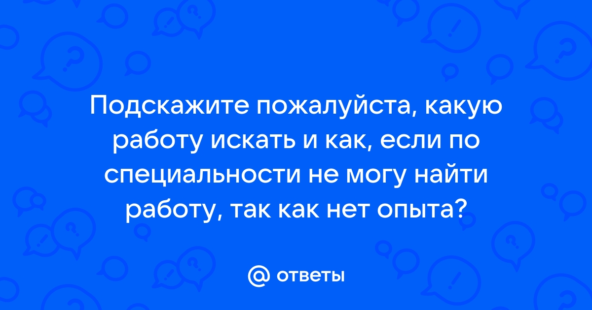 Ответы Mailru: Подскажите пожалуйста, какую работу искать и как, если