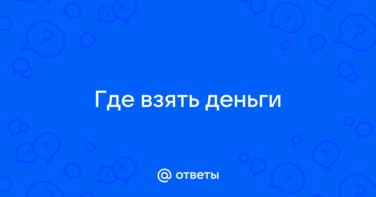 Ответы Mail.ru Где взять деньги