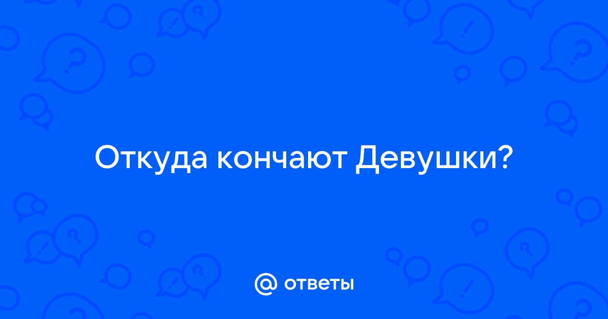 Откуда кончает пизда у девок