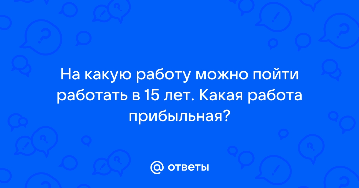 Ответы Mailru: На какую работу можно пойти работать в 15 лет Какая