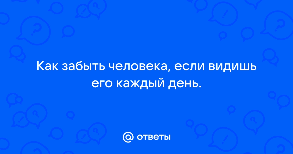 как забыть человека если видишь его каждый день