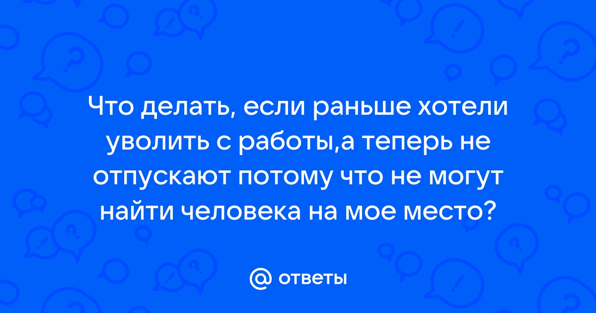 Ответы Mailru: Что делать, если раньше хотели уволить с работы,а