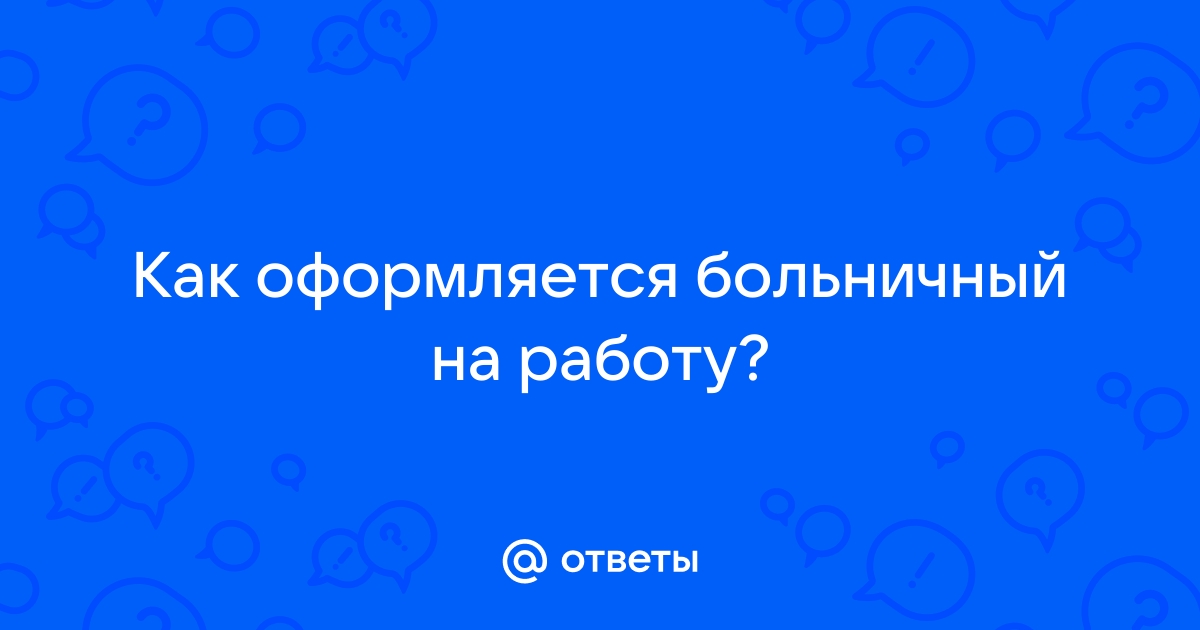 Ответы Mailru: Как оформляется больничный наработу?