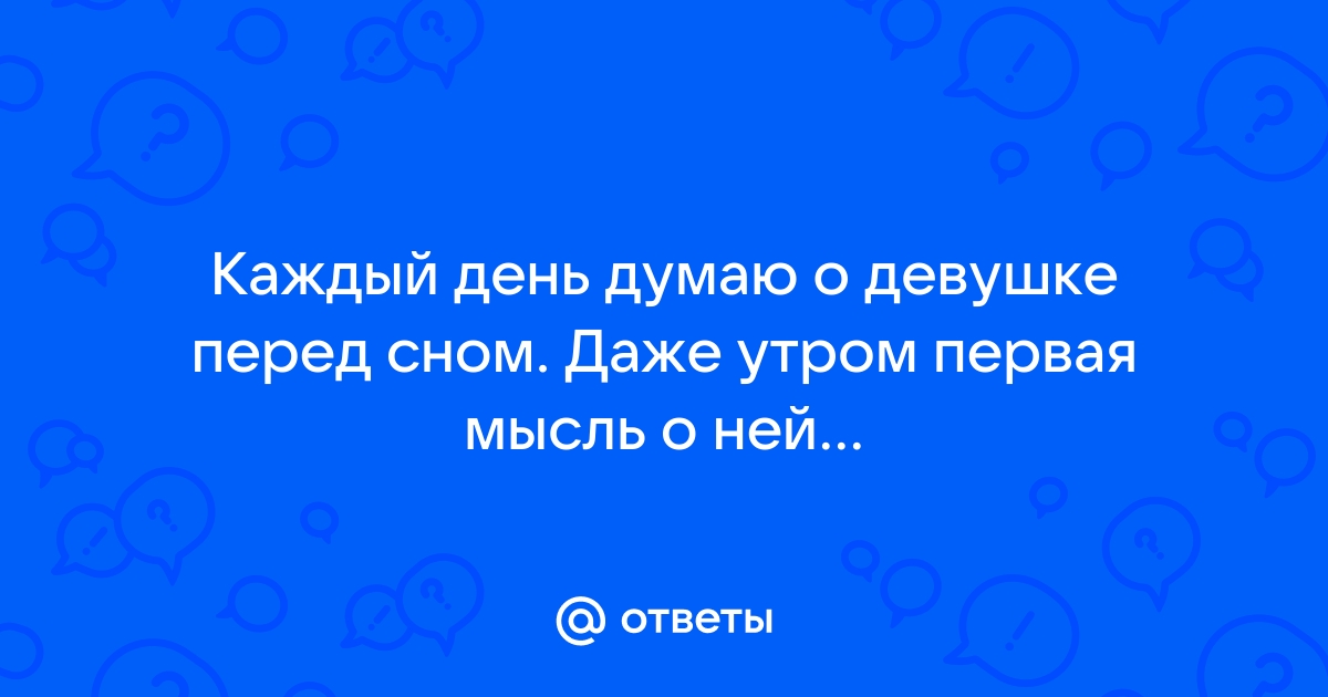 Ответы Mailru: Каждый день думаю о девушке перед сном Даже утром