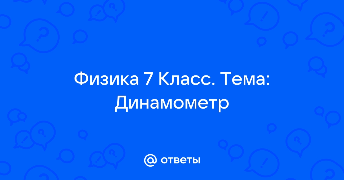 Ответы Mail: Физика 7 Класс. Тема: Динамометр