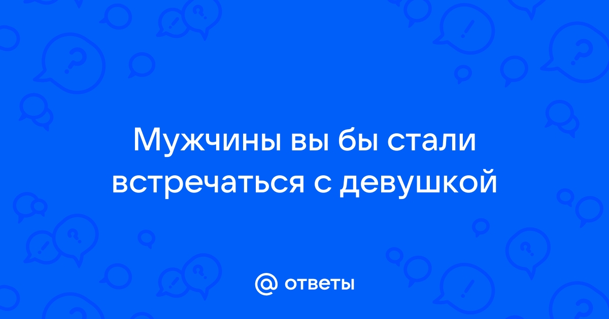 Ответы Mailru: Мужчины вы бы стали встречаться сдевушкой