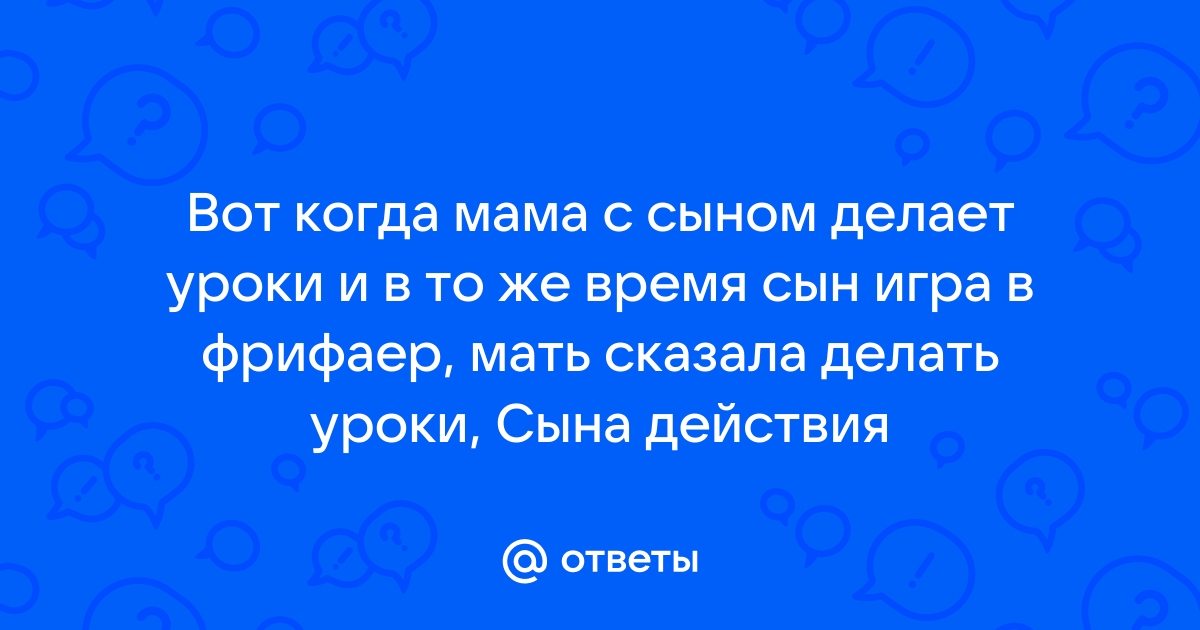 Ответы Mailru: Вот когда мама с сыном делает уроки и в то же время сын