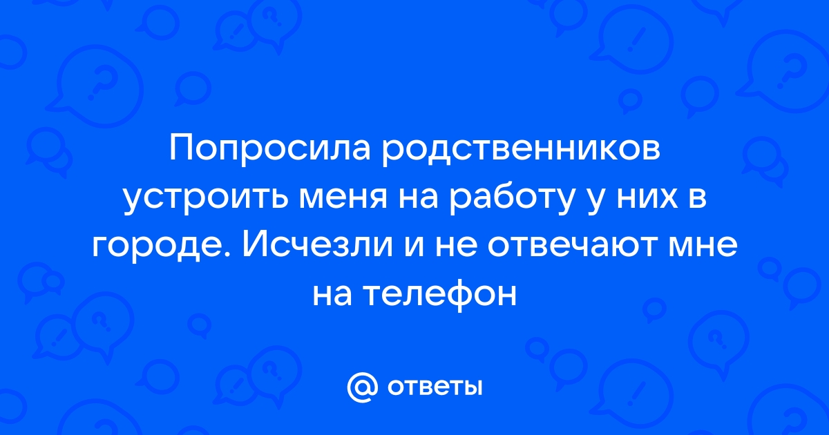 Ответы Mailru: Попросила родственников устроить меня на работу у них в