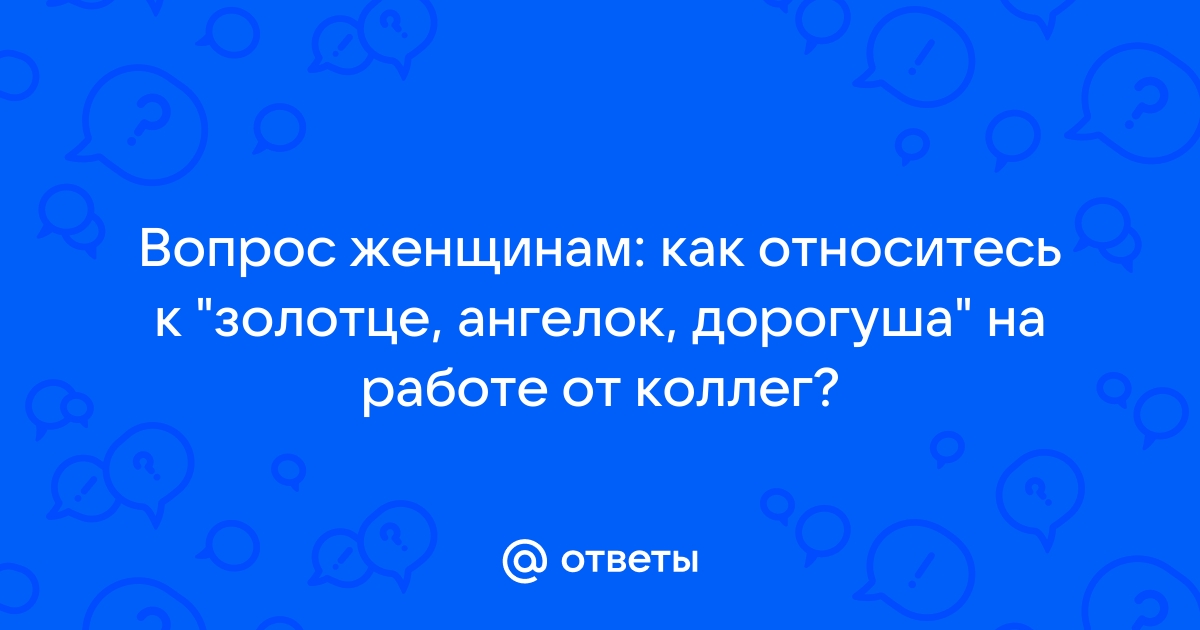 Ответы Mailru: Вопрос женщинам: как относитесь к золотце, ангелок