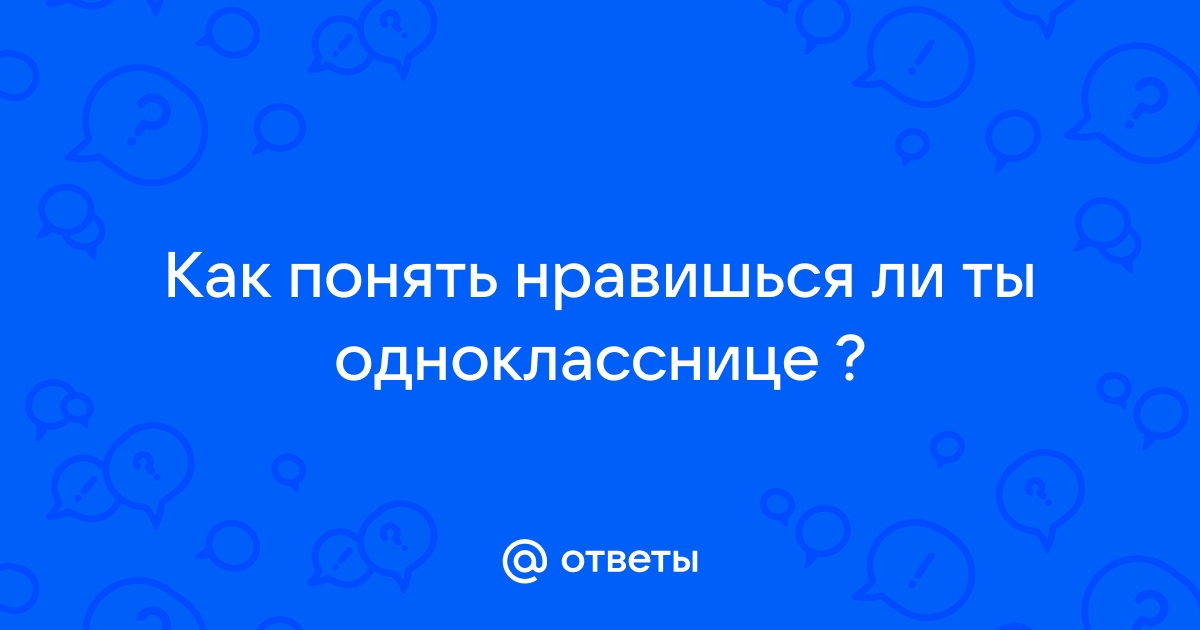 Ответы Mailru: Как понять нравишься ли тыоднокласснице