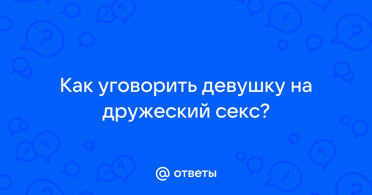 Как уломать подругу на секс без обязательств? - Официальный сайт журнала Exclusive Man's View