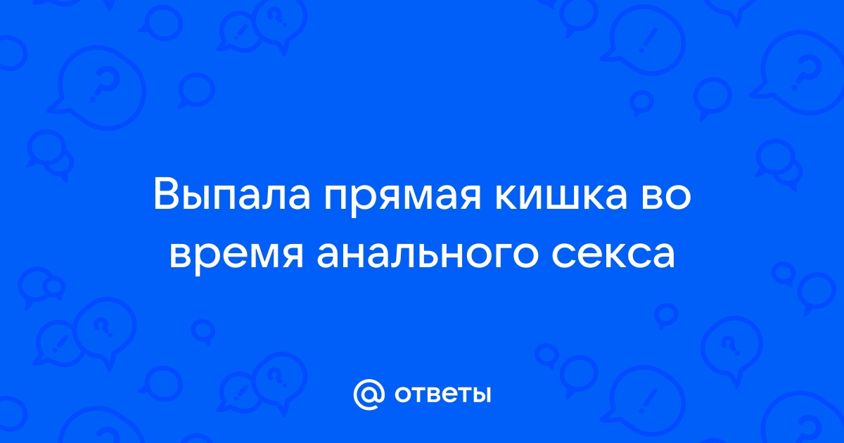 Ответы dushakamnya.ru: правда ли,что от анального секса бывает выпадение прямой кишки?