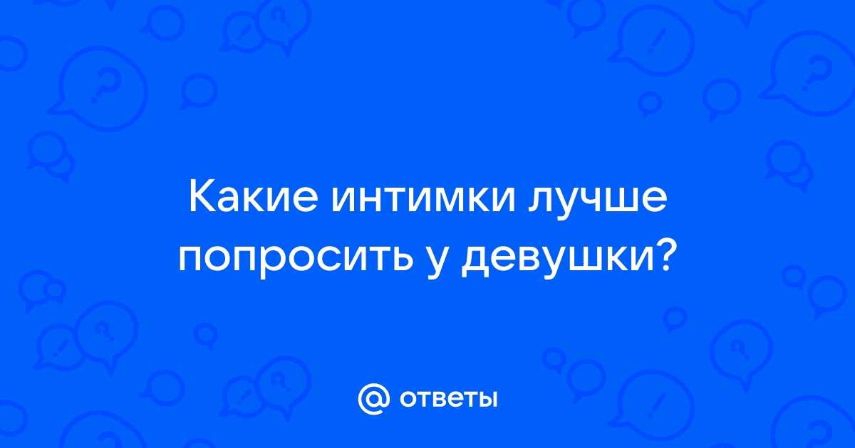 Ответы Mailru: Какие интимки лучше попросить удевушки?