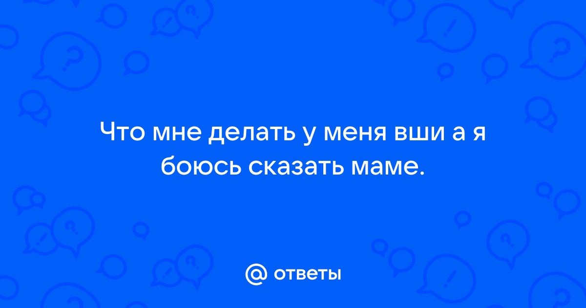 Ответы Mailru: Что мне делать у меня вши а я боюсь сказатьмаме