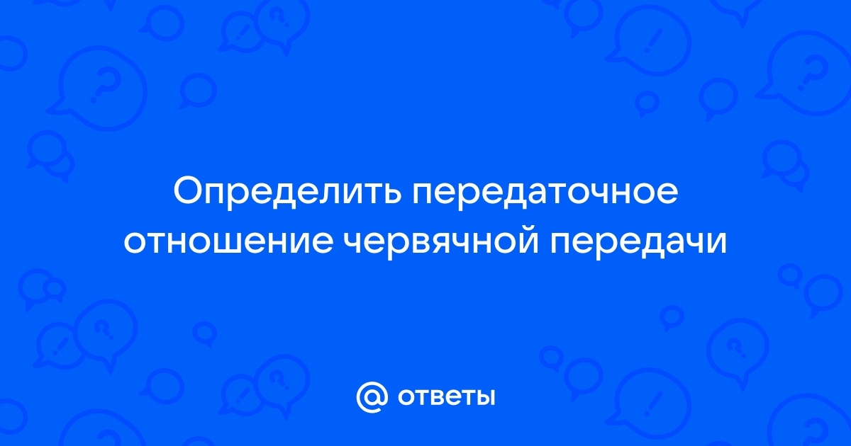 Ответы тренажер-долинова.рф: Определить передаточное отношение червячной передачи