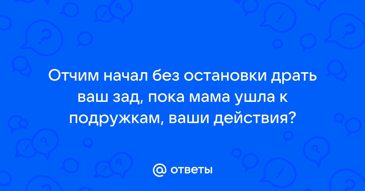 Ответы Mailru: Отчим начал без остановки драть ваш зад, пока мама ушла