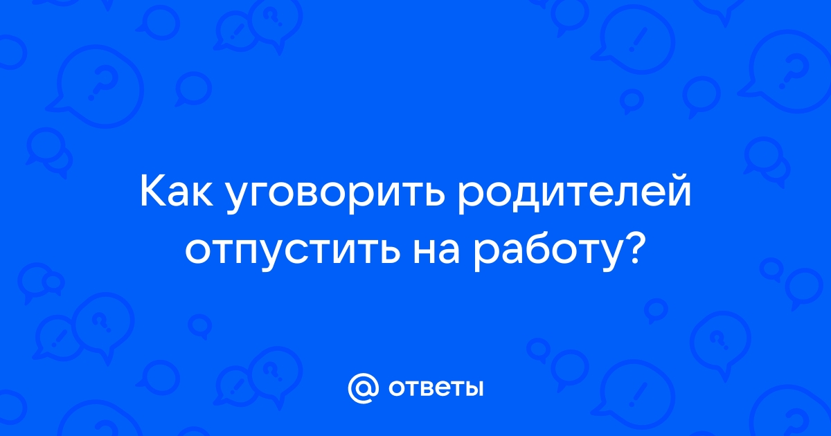 Ответы Mailru: Как уговорить родителей отпустить наработу?