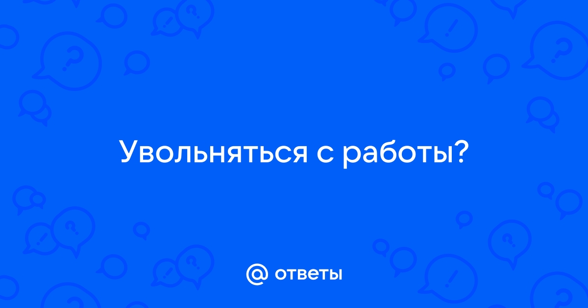 Ответы Mailru: Увольняться сработы?