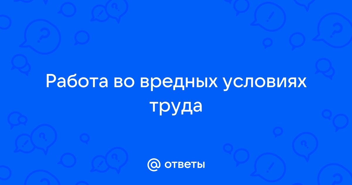 Ответы Mailru: Работа во вредных условияхтруда