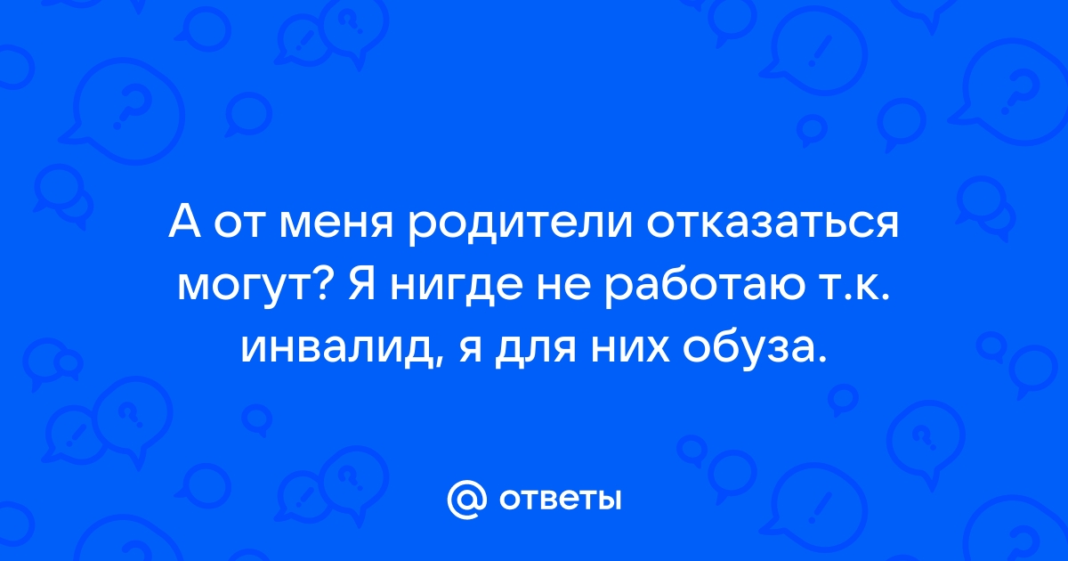 Ответы Mailru: А от меня родители отказаться могут? Я нигде не работаю