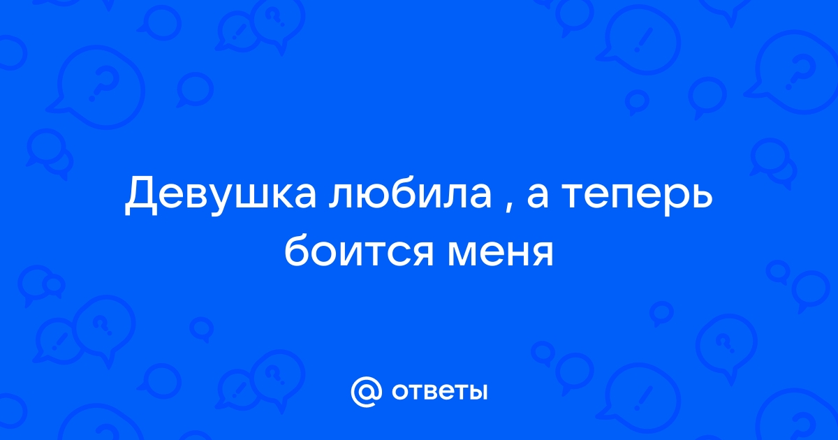 Ответы Mailru: Девушка любила , а теперь боитсяменя