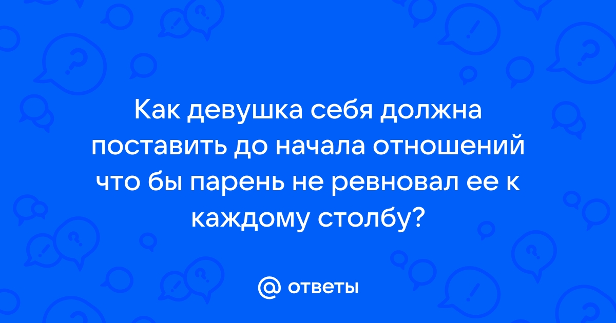 Ответы Mailru: Как девушка себя должна поставить до начала отношений