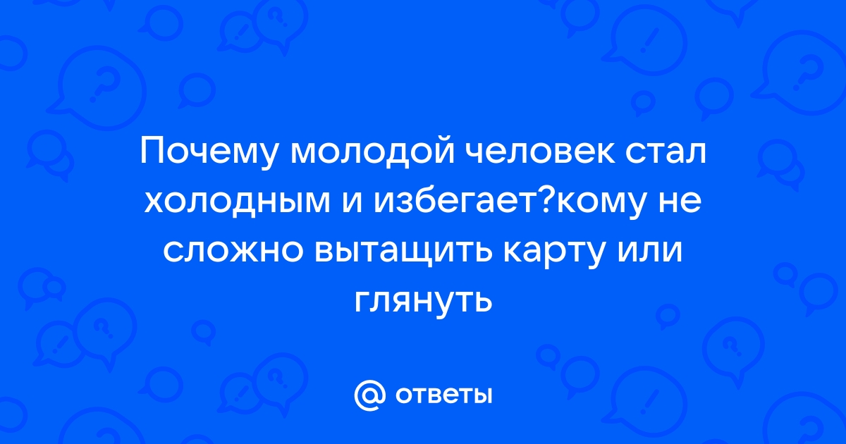 Ответы Mailru: Почему молодой человек стал холодным и избегает?кому не