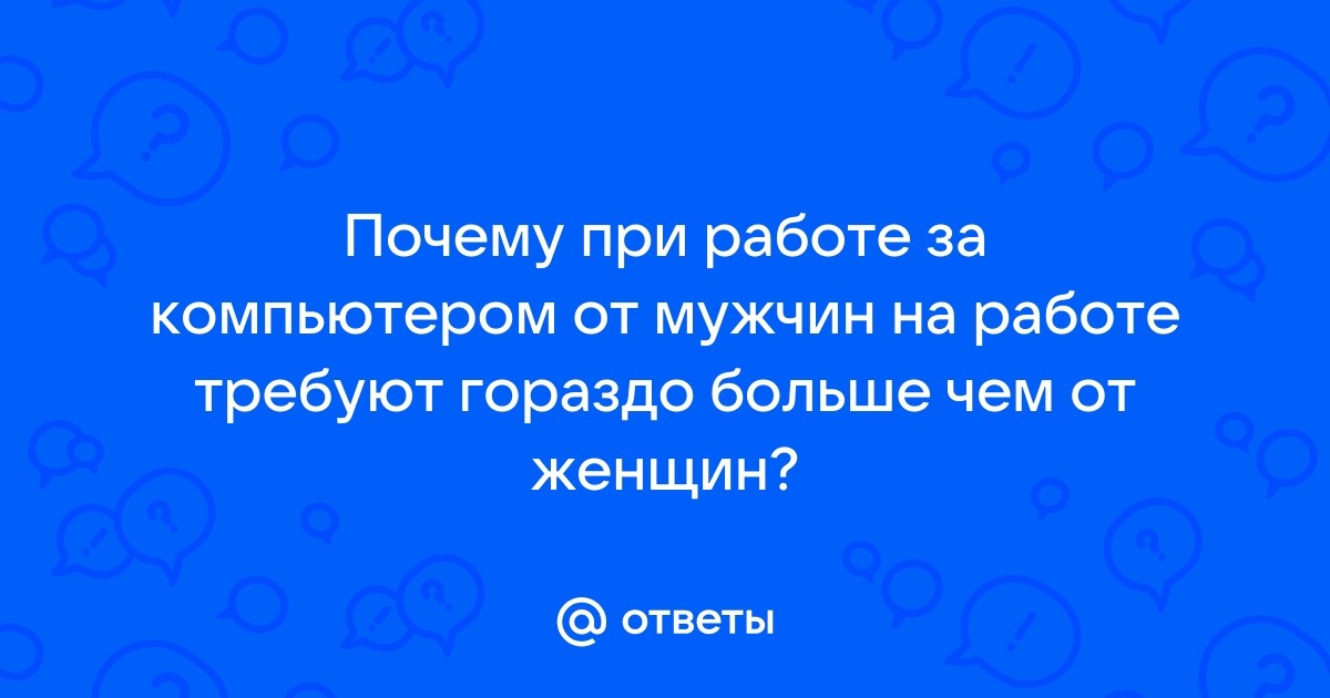 Ответы Mailru: Почему при работе за компьютером от мужчин на работе