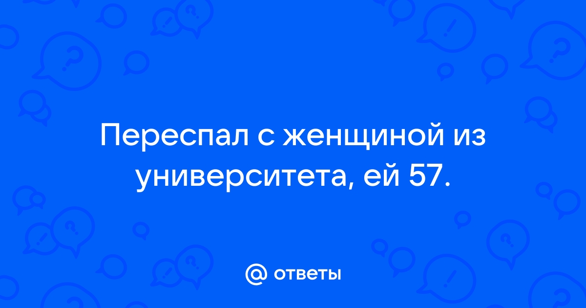 Ответы Mailru: Переспал с женщиной из университета, ей57