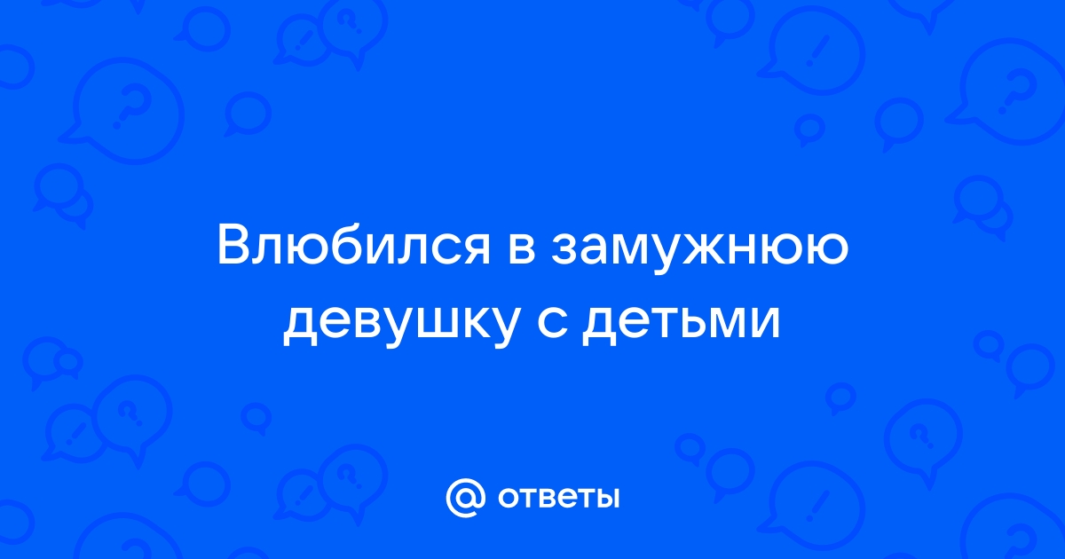 Ответы Mailru: Влюбился в замужнюю девушку сдетьми