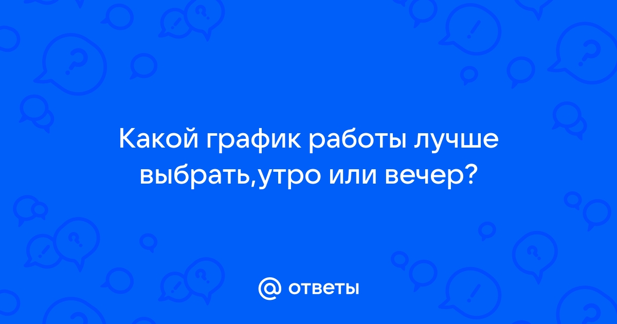 Ответы Mailru: Какой график работы лучше выбрать,утро иливечер?