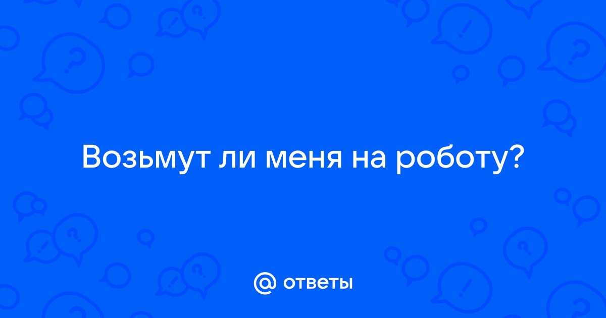 Ответы Mailru: Возьмут ли меня нароботу?