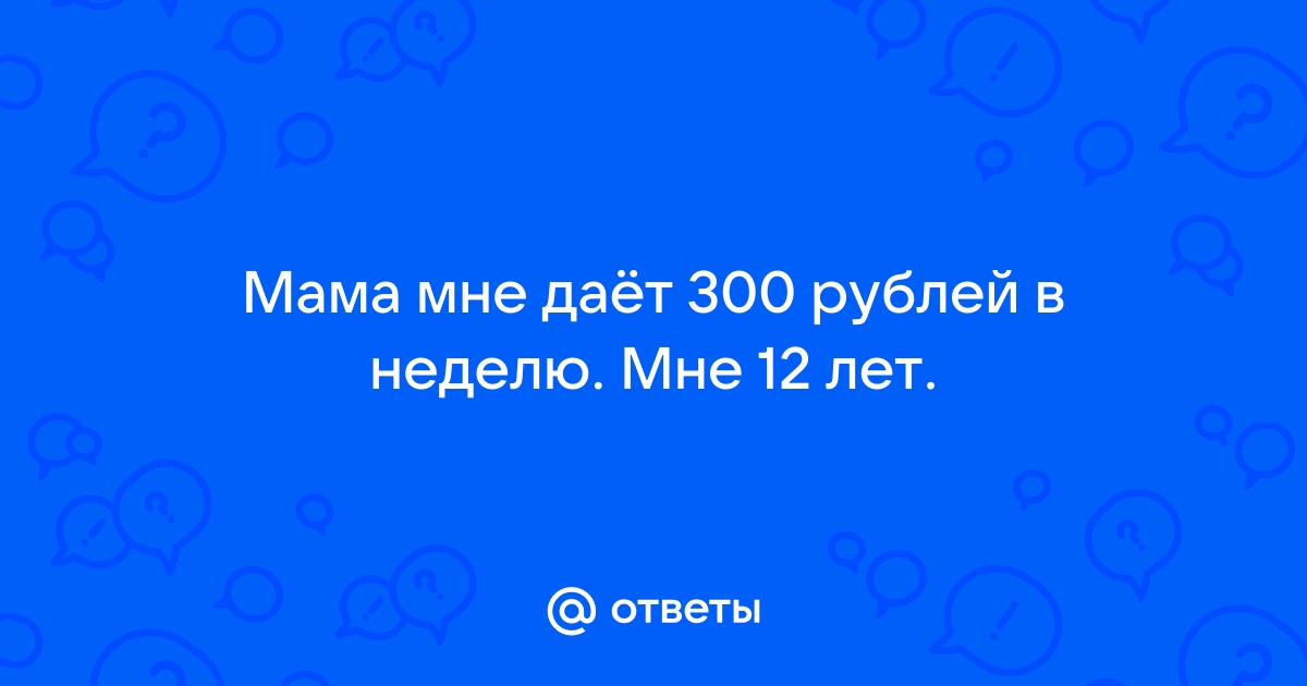 Ответы Mailru: Мама мне даёт 300 рублей в неделю Мне 12лет