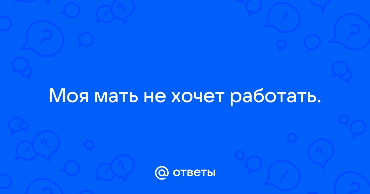 Ответы Mailru: Моя мать не хочетработать