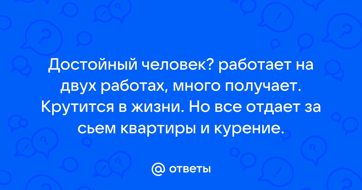 Ответы Mailru: Достойный человек? работает на двух работах, много