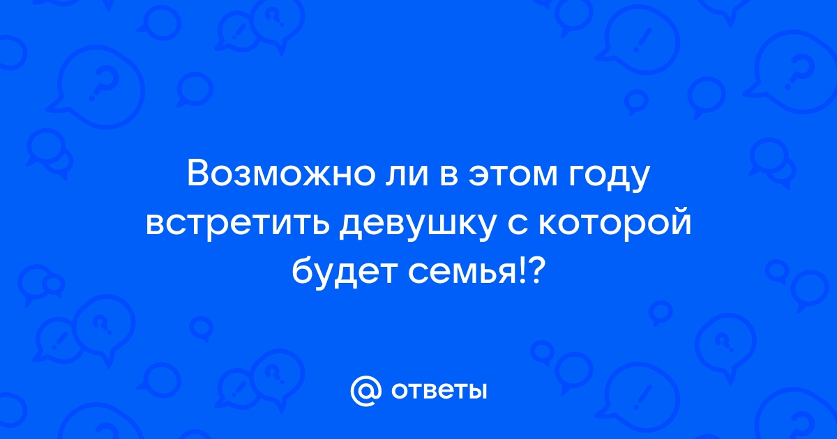 Ответы Mailru: Возможно ли в этом году встретить девушку с которой