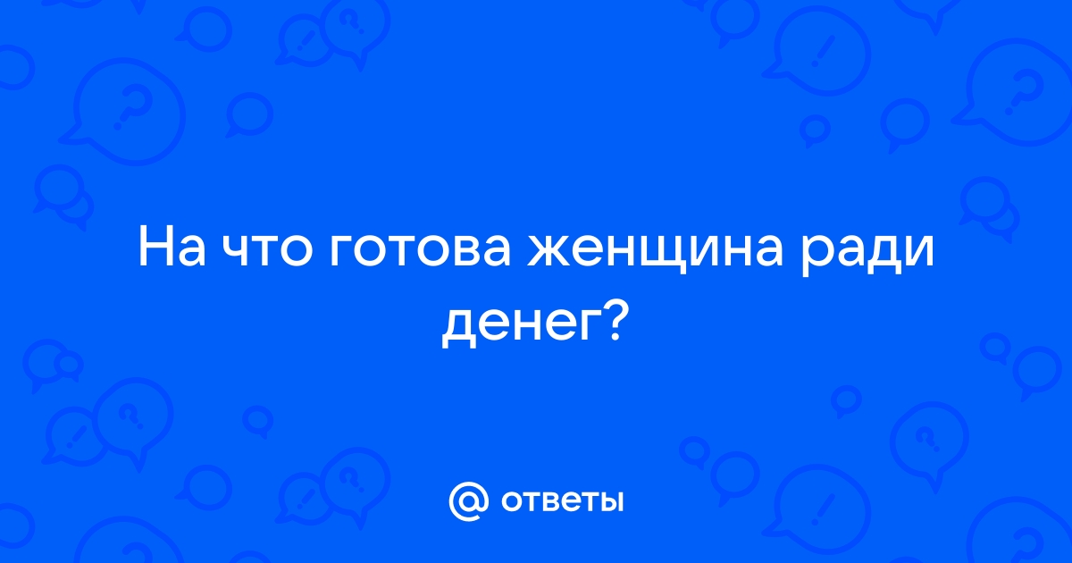 Ответы Mailru: На что готова женщина радиденег?