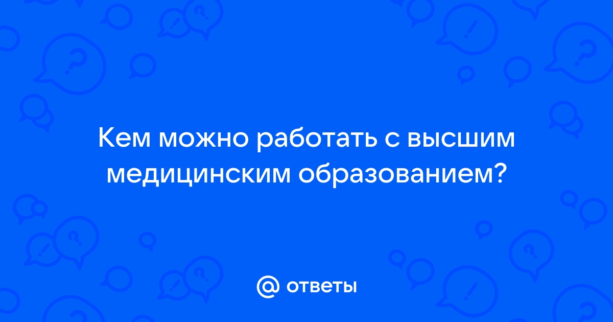 Ответы Mailru: Кем можно работать с высшим медицинскимобразованием?