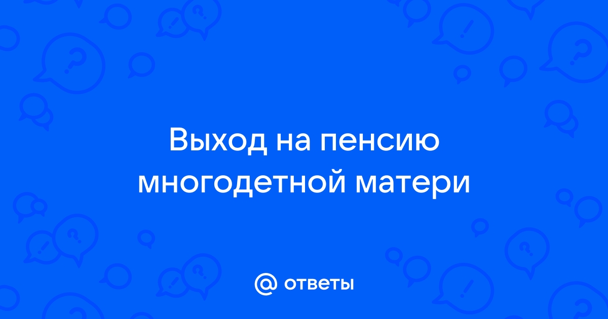 Ответы Mailru: Выход на пенсию многодетнойматери