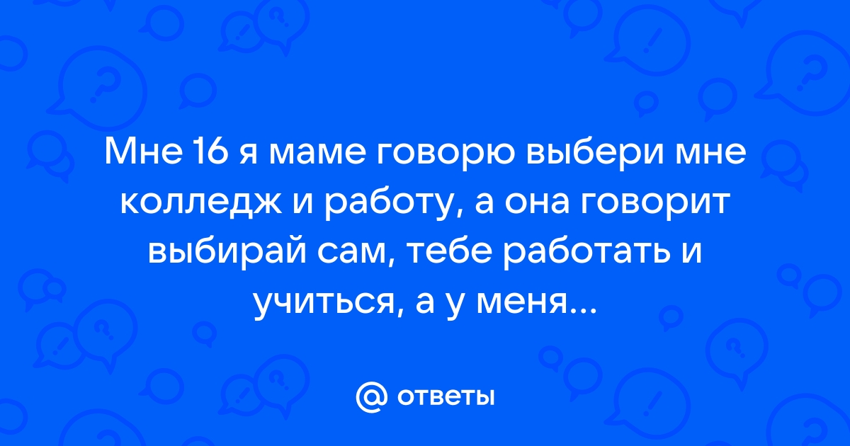 Ответы Mailru: Мне 16 я маме говорю выбери мне колледж и работу, а она