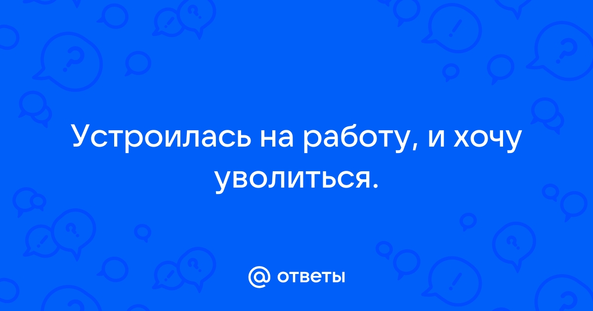 Ответы Mailru: Устроилась на работу, и хочууволиться