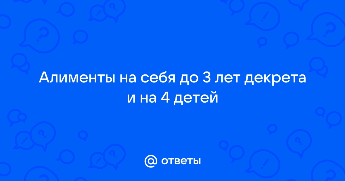 Ответы Mailru: Алименты на себя до 3 лет декрета и на 4детей