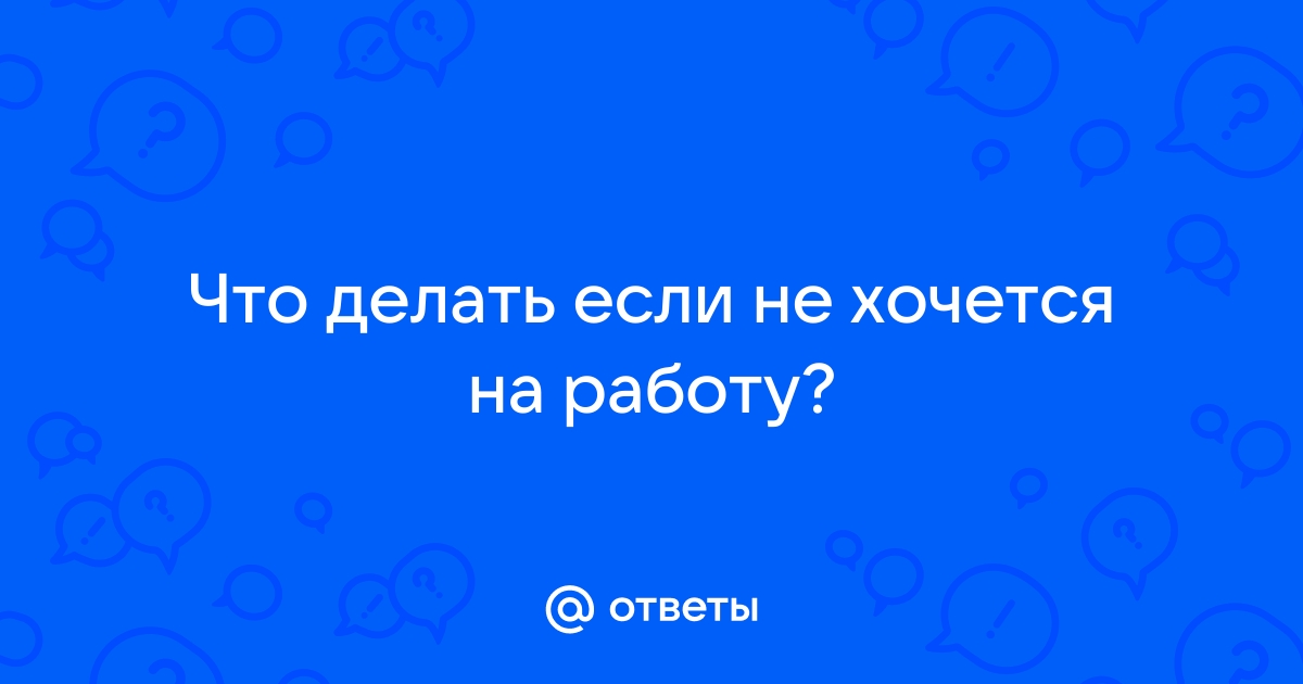 Ответы Mailru: Что делать если не хочется наработу?