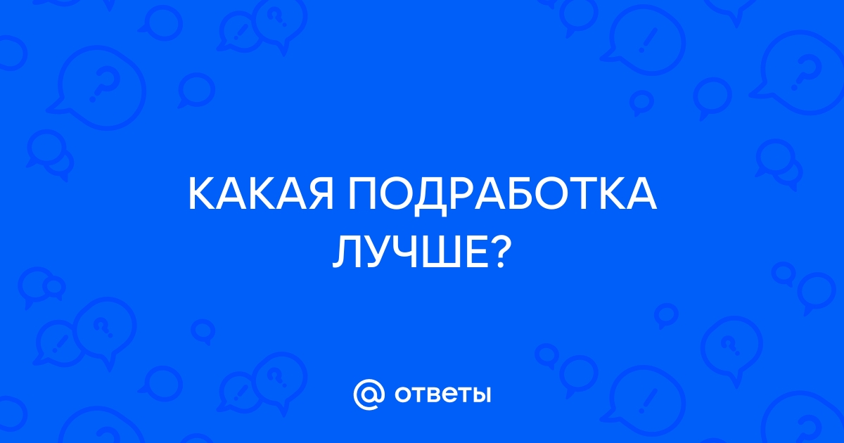 Ответы Mailru: КАКАЯ ПОДРАБОТКАЛУЧШЕ?