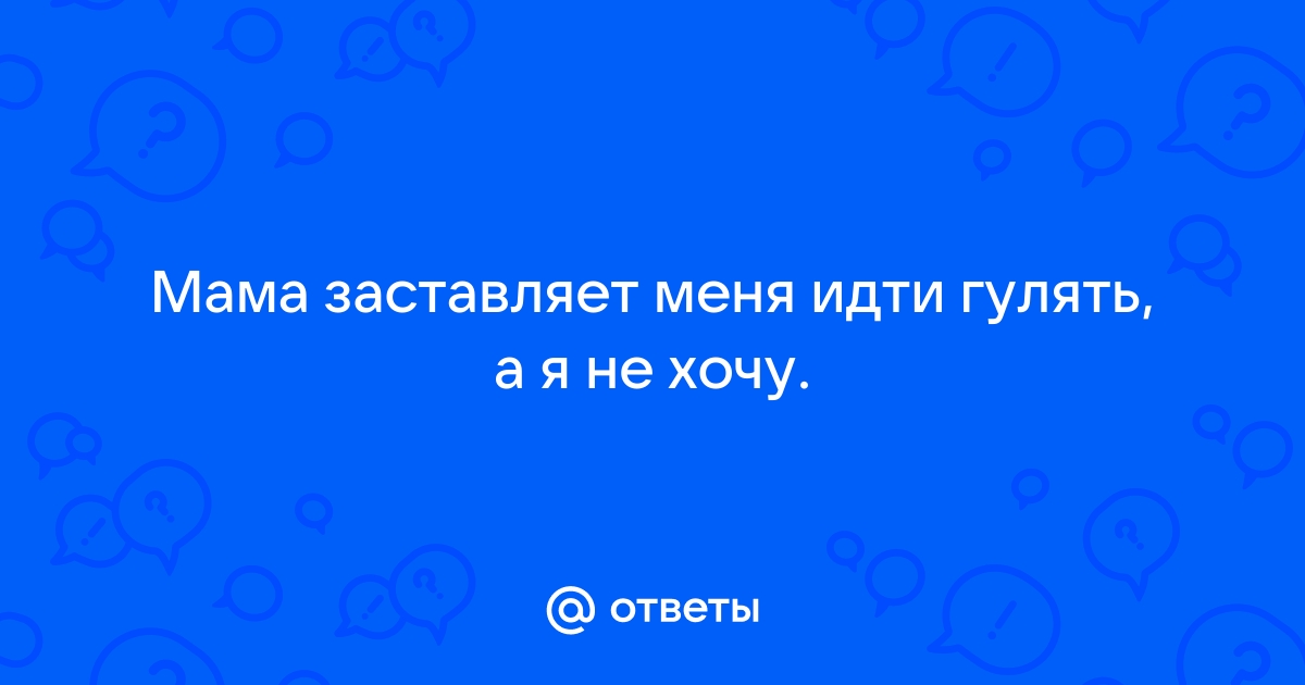 Ответы Mailru: Мама заставляет меня идти гулять, а я нехочу