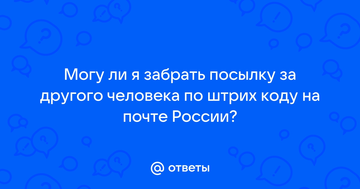 Ответы Mail.ru: Могу ли я забрать посылку за другого человека по штрих коду  на почте России?