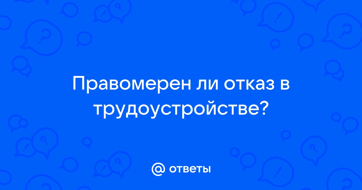 Ответы Mailru: Правомерен ли отказ втрудоустройстве?