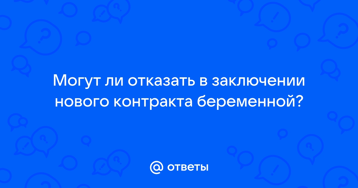 Ответы Mailru: Могут ли отказать в заключении нового контрактабеременной?