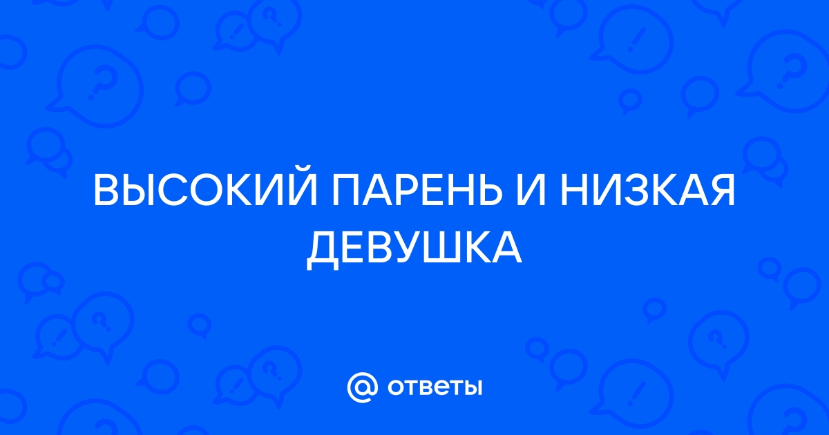 Как заниматься сексом, если он выше, шире или больше тебя?