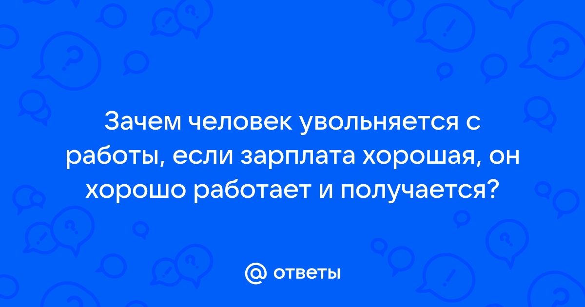 Ответы Mailru: Зачем человек увольняется с работы, если зарплата